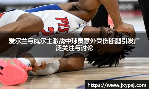 爱尔兰与威尔士激战中球员意外受伤断腿引发广泛关注与讨论