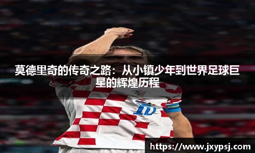 莫德里奇的传奇之路：从小镇少年到世界足球巨星的辉煌历程