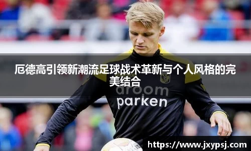 厄德高引领新潮流足球战术革新与个人风格的完美结合