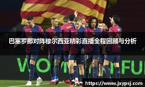 巴塞罗那对阵穆尔西亚精彩直播全程回顾与分析
