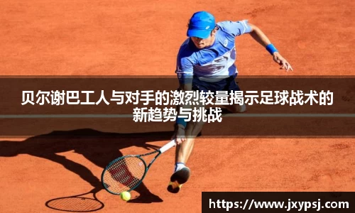 贝尔谢巴工人与对手的激烈较量揭示足球战术的新趋势与挑战