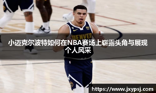 小迈克尔波特如何在NBA赛场上崭露头角与展现个人风采
