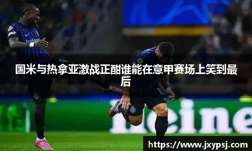 国米与热拿亚激战正酣谁能在意甲赛场上笑到最后