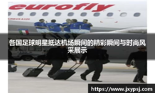 各国足球明星抵达机场瞬间的精彩瞬间与时尚风采展示