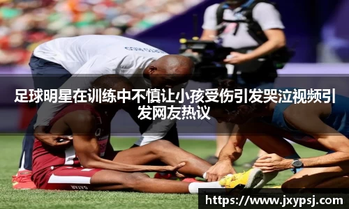 足球明星在训练中不慎让小孩受伤引发哭泣视频引发网友热议
